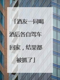 酒友一同喝酒后各自驾车回家，结果都被抓了
