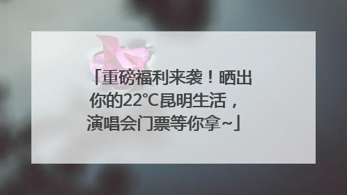 重磅福利来袭！晒出你的22℃昆明生活，演唱会门票等你拿~