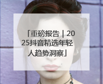 重磅报告｜2025抖音精选年轻人趋势洞察