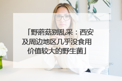 野蘑菇别乱采：西安及周边地区几乎没食用价值较大的野生菌