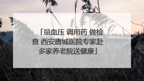 量血压 调用药 做检查 西安唐城医院专家赴多家养老院送健康