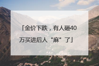 金价下跌，有人砸40万买进后人“麻”了