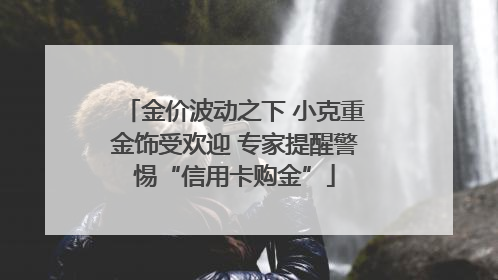 金价波动之下 小克重金饰受欢迎 专家提醒警惕“信用卡购金”