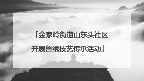 金家岭街道山东头社区开展鲁绣技艺传承活动
