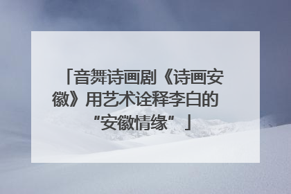 音舞诗画剧《诗画安徽》用艺术诠释李白的 “安徽情缘”