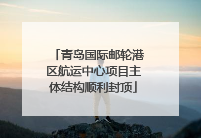 青岛国际邮轮港区航运中心项目主体结构顺利封顶