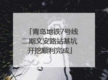 青岛地铁7号线二期文安路站基坑开挖顺利完成