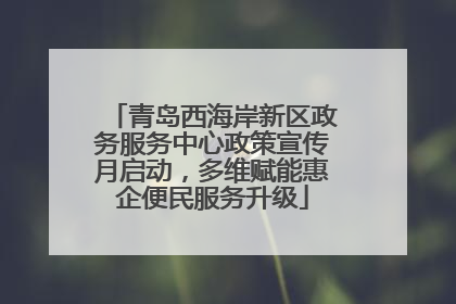青岛西海岸新区政务服务中心政策宣传月启动，多维赋能惠企便民服务升级