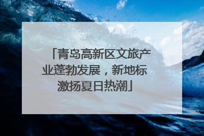 青岛高新区文旅产业蓬勃发展，新地标激扬夏日热潮