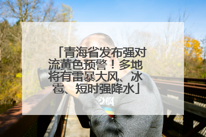 青海省发布强对流黄色预警！多地将有雷暴大风、冰雹、短时强降水