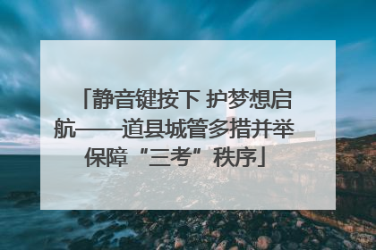 静音键按下 护梦想启航——道县城管多措并举保障“三考”秩序