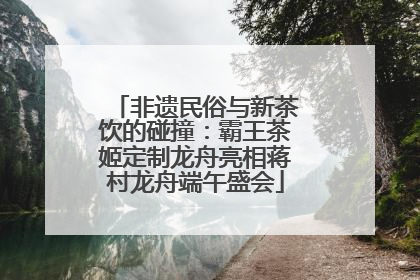 非遗民俗与新茶饮的碰撞：霸王茶姬定制龙舟亮相蒋村龙舟端午盛会