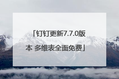 钉钉更新7.7.0版本 多维表全面免费