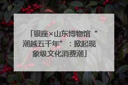银座×山东博物馆“潮越五千年”：掀起现象级文化消费潮