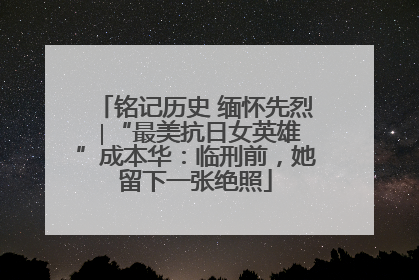 铭记历史 缅怀先烈 ∣“最美抗日女英雄”成本华：临刑前，她留下一张绝照