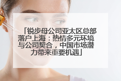 锐步母公司亚太区总部落户上海：热情多元环境与公司契合，中国市场潜力带来重要机遇