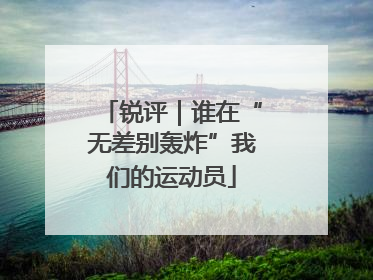 锐评｜谁在“无差别轰炸”我们的运动员
