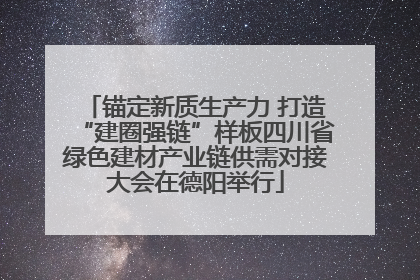 锚定新质生产力 打造“建圈强链”样板四川省绿色建材产业链供需对接大会在德阳举行