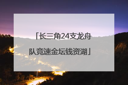 长三角24支龙舟队竞速金坛钱资湖