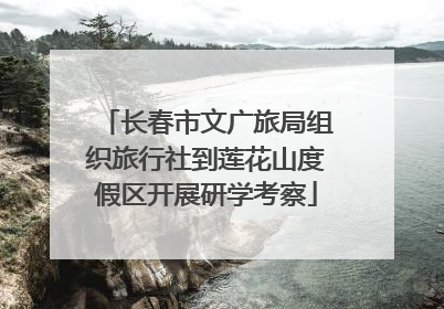 长春市文广旅局组织旅行社到莲花山度假区开展研学考察