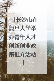 长沙市在复旦大学举办青年人才创新创业政策推介活动