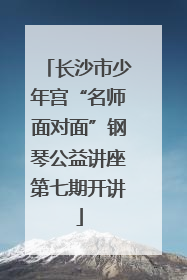 长沙市少年宫“名师面对面”钢琴公益讲座第七期开讲