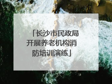 长沙市民政局开展养老机构消防培训演练