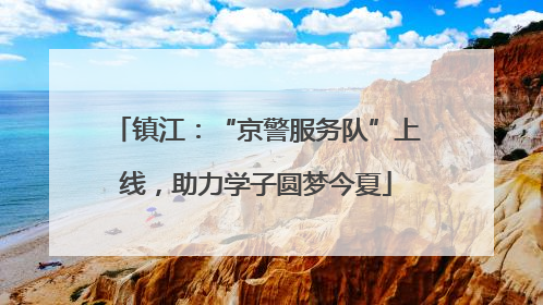 镇江：“京警服务队”上线，助力学子圆梦今夏