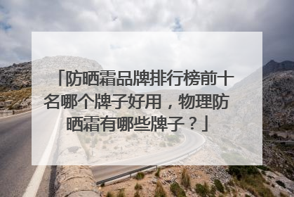 防晒霜品牌排行榜前十名哪个牌子好用，物理防晒霜有哪些牌子？