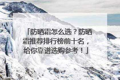 防晒霜怎么选？防晒霜推荐排行榜前十名，给你靠谱选购参考！