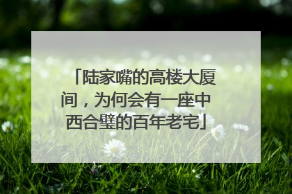 陆家嘴的高楼大厦间，为何会有一座中西合璧的百年老宅