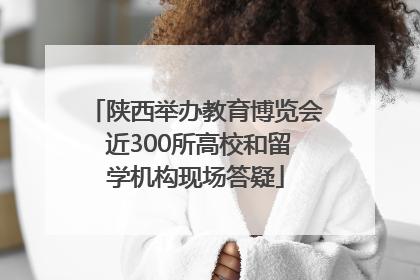 陕西举办教育博览会 近300所高校和留学机构现场答疑
