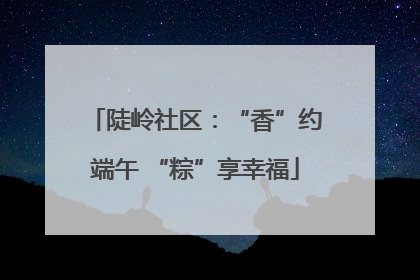 陡岭社区：“香”约端午 “粽”享幸福