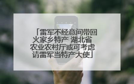 雷军不经意间带回火家乡特产 湖北省农业农村厅或可考虑请雷军当特产大使