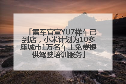 雷军官宣YU7样车已到店，小米计划为10多座城市1万名车主免费提供驾驶培训服务