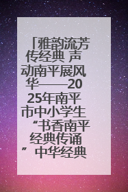 雅韵流芳传经典 声动南平展风华——2025年南平市中小学生“书香南平 经典传诵”中华经典诗文朗诵决赛圆满举行