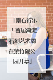 集石行乐！首届海淀石刻艺术周在紫竹院公园开幕