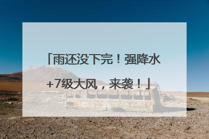雨还没下完！强降水+7级大风，来袭！