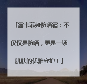 露卡菲娅防晒霜：不仅仅是防晒，更是一场肌肤的优雅守护！