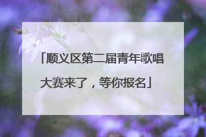 顺义区第二届青年歌唱大赛来了，等你报名