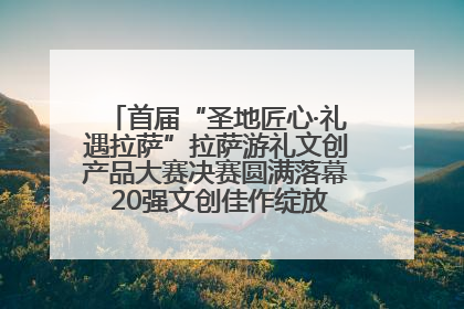 首届“圣地匠心·礼遇拉萨”拉萨游礼文创产品大赛决赛圆满落幕 20强文创佳作绽放雪域文化魅力