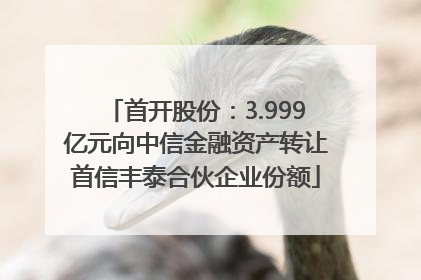 首开股份：3.999亿元向中信金融资产转让首信丰泰合伙企业份额