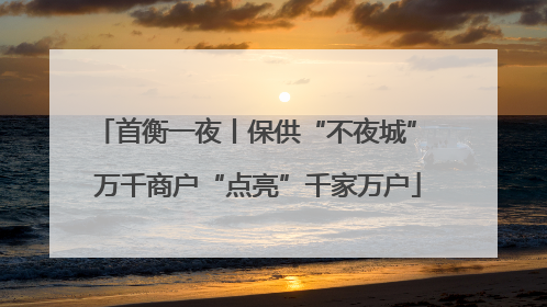 首衡一夜丨保供“不夜城” 万千商户“点亮”千家万户