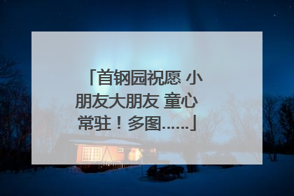 首钢园祝愿 小朋友大朋友 童心常驻！多图……