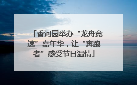 香河园举办“龙舟竞速”嘉年华，让“奔跑者”感受节日温情
