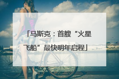 马斯克：首艘“火星飞船”最快明年启程