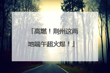 高燃！荆州这两地端午超火爆！