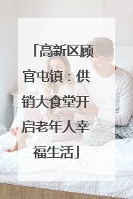高新区顾官屯镇：供销大食堂开启老年人幸福生活