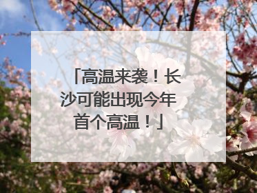 高温来袭！长沙可能出现今年首个高温！