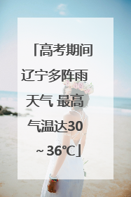 高考期间辽宁多阵雨天气 最高气温达30～36℃